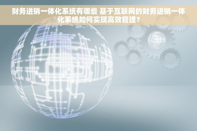 财务进销一体化系统有哪些 基于互联网的财务进销一体化系统如何实现高效管理？