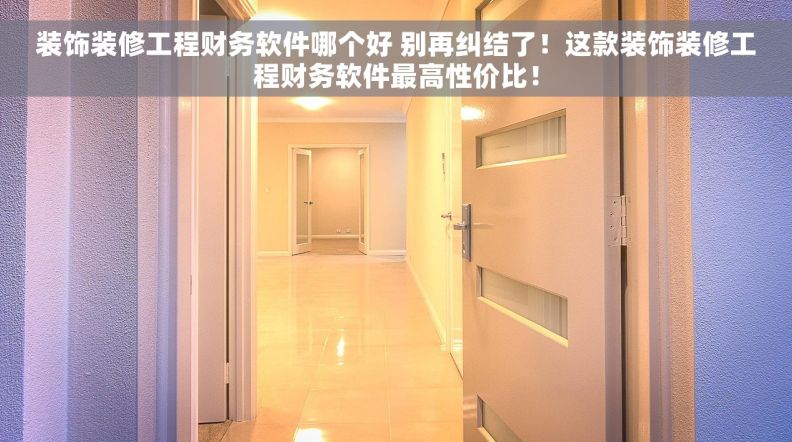 装饰装修工程财务软件哪个好 别再纠结了！这款装饰装修工程财务软件最高性价比！