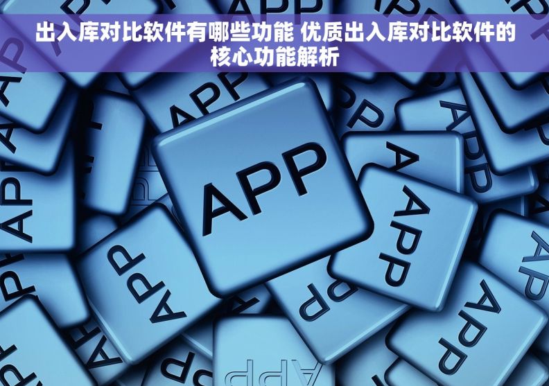出入库对比软件有哪些功能 优质出入库对比软件的核心功能解析