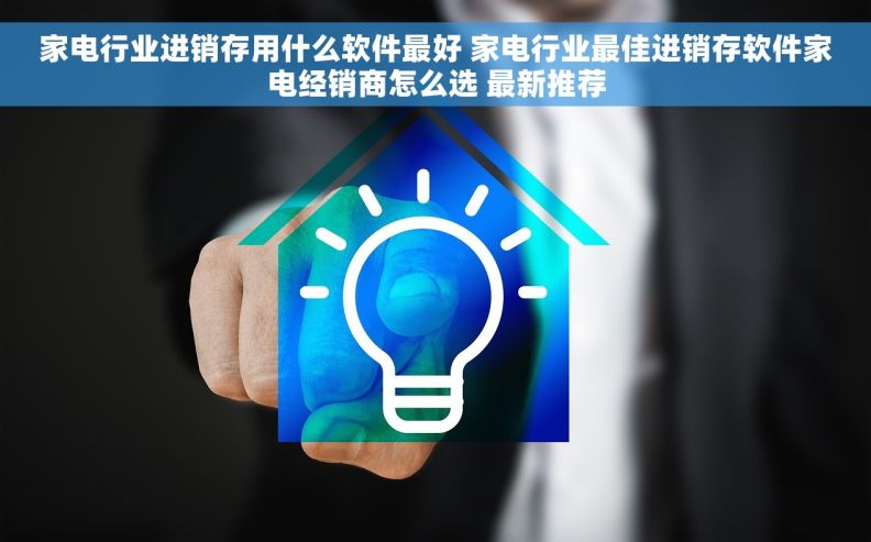 家电行业进销存用什么软件最好 家电行业最佳进销存软件家电经销商怎么选 最新推荐 家电行业进销存用什么软件最好 家电行业最佳进销存软件家电经销商怎么选 最新推荐