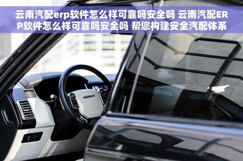 云南汽配erp软件怎么样可靠吗安全吗 云南汽配ERP软件怎么样可靠吗安全吗 帮您构建安全汽配体系!