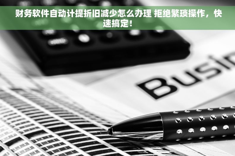 财务软件自动计提折旧减少怎么办理 拒绝繁琐操作,快速搞定!  财务软件自动计提折旧减少怎么办理 拒绝繁琐操作,快速搞定!