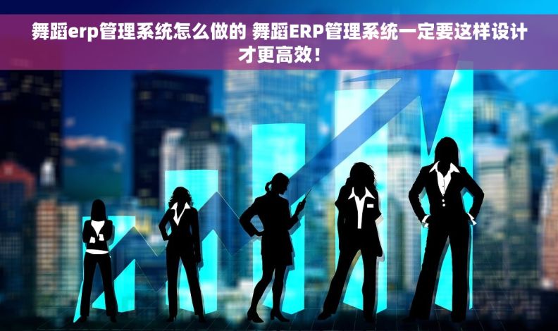 舞蹈erp管理系统怎么做的 舞蹈ERP管理系统一定要这样设计才更高效！