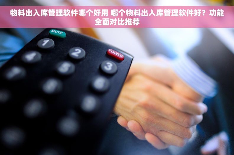 物料出入库管理软件哪个好用 哪个物料出入库管理软件好?功能全面对比推荐 物料出入库管理软件哪个好用 哪个物料出入库管理软件好?功能全面对比推荐