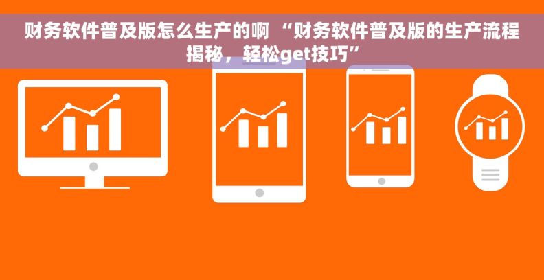 财务软件普及版怎么生产的啊 “财务软件普及版的生产流程揭秘，轻松get技巧”