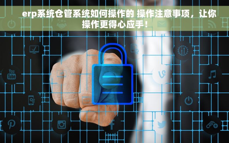     erp系统仓管系统如何操作的 操作注意事项，让你操作更得心应手！