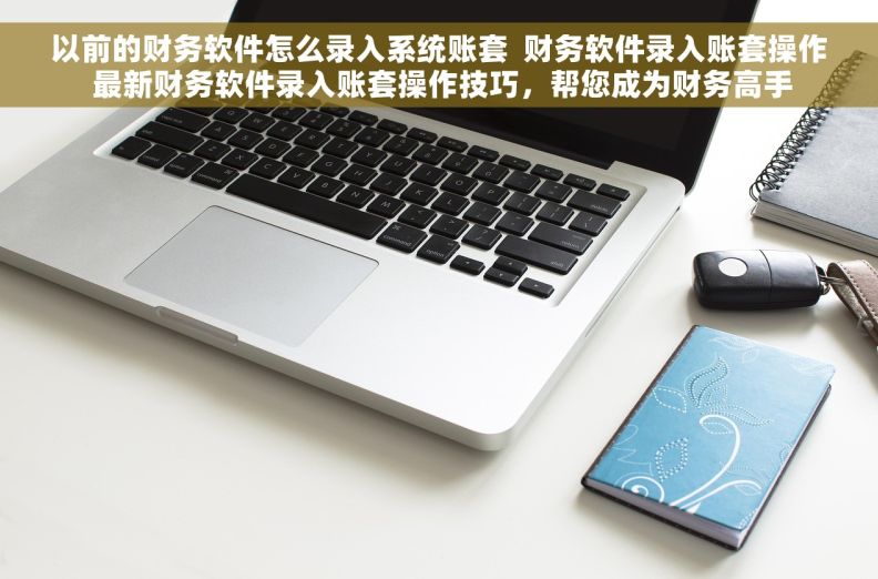 以前的财务软件怎么录入系统账套  财务软件录入账套操作 最新财务软件录入账套操作技巧，帮您成为财务高手