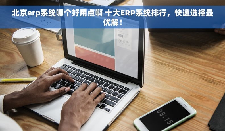 北京erp系统哪个好用点啊 十大ERP系统排行，快速选择最优解！