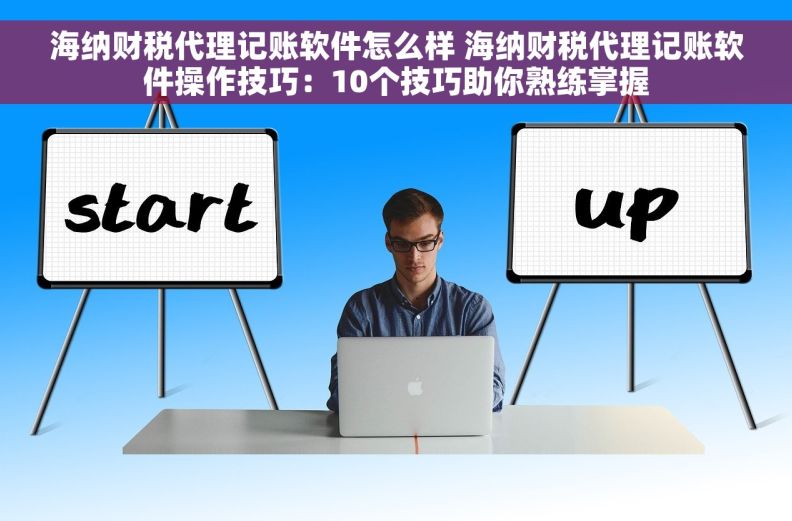 海纳财税代理记账软件怎么样 海纳财税代理记账软件操作技巧：10个技巧助你熟练掌握