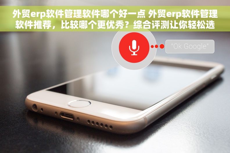 外贸erp软件管理软件哪个好一点 外贸erp软件管理软件推荐，比较哪个更优秀？综合评测让你轻松选择