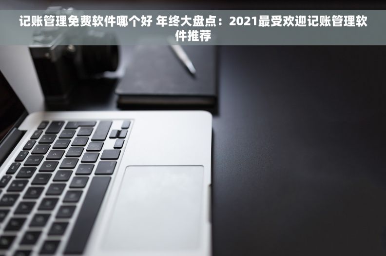 记账管理免费软件哪个好 年终大盘点:2021最受欢迎记账管理软件推荐 记账管理免费软件哪个好 年终大盘点:2021最受欢迎记账管理软件推荐
