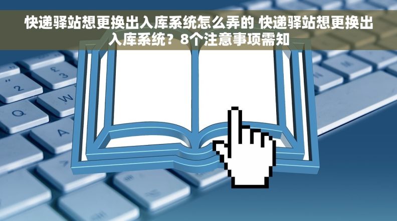 快递驿站想更换出入库系统怎么弄的 快递驿站想更换出入库系统？8个注意事项需知