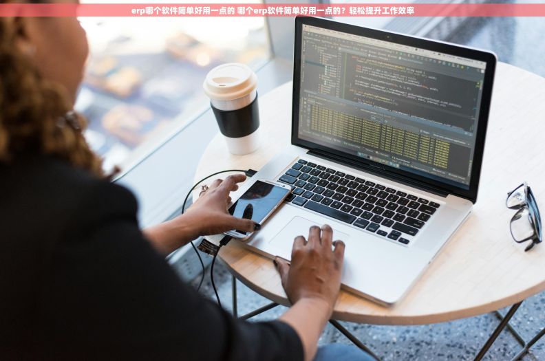 erp哪个软件简单好用一点的 哪个erp软件简单好用一点的？轻松提升工作效率