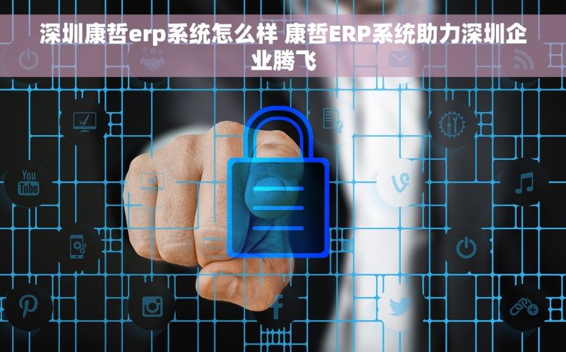 深圳康哲erp系统怎么样 康哲ERP系统助力深圳企业腾飞 深圳康哲erp系统怎么样 康哲ERP系统助力深圳企业腾飞