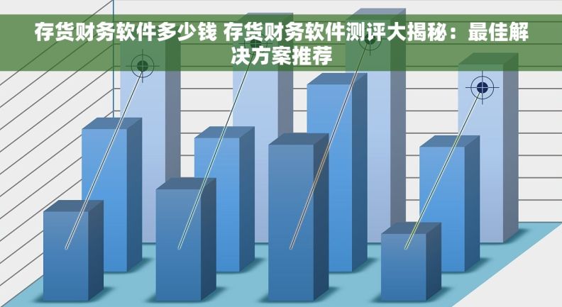 存货财务软件多少钱 存货财务软件测评大揭秘:最佳解决方案推荐 存货财务软件多少钱 存货财务软件测评大揭秘:最佳解决方案推荐