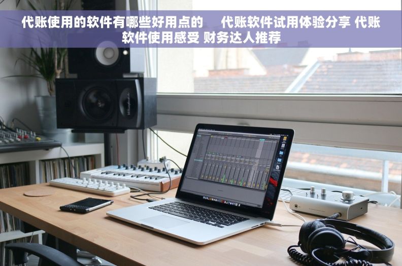 代账使用的软件有哪些好用点的     代账软件试用体验分享 代账软件使用感受 财务达人推荐 代账使用的软件有哪些好用点的     代账软件试用体验分享 代账软件使用感受 财务达人推荐