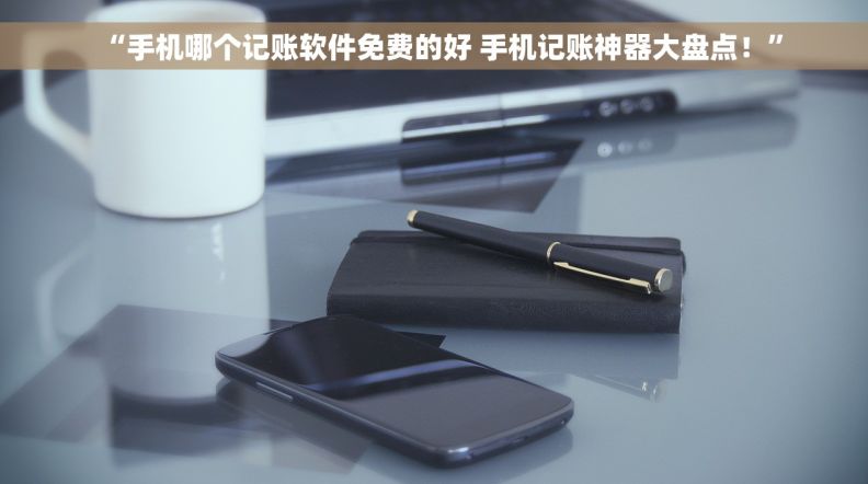 “手机哪个记账软件免费的好 手机记账神器大盘点！”
