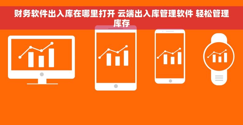 财务软件出入库在哪里打开 云端出入库管理软件 轻松管理库存 财务软件出入库在哪里打开 云端出入库管理软件 轻松管理库存