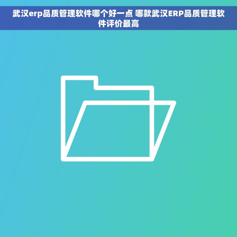 武汉erp品质管理软件哪个好一点 哪款武汉ERP品质管理软件评价最高