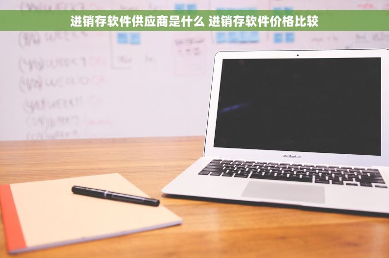 进销存软件供应商是什么 进销存软件价格比较 进销存软件供应商是什么 进销存软件价格比较