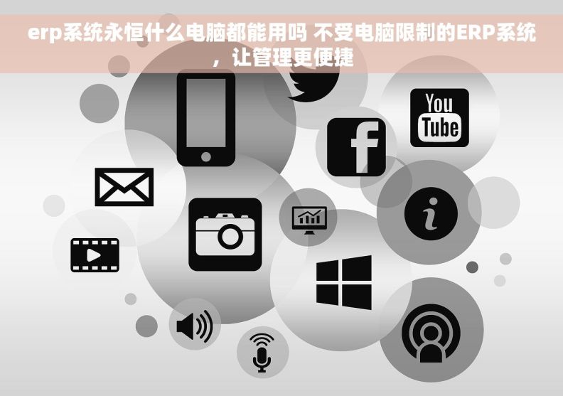 erp系统永恒什么电脑都能用吗 不受电脑限制的ERP系统，让管理更便捷