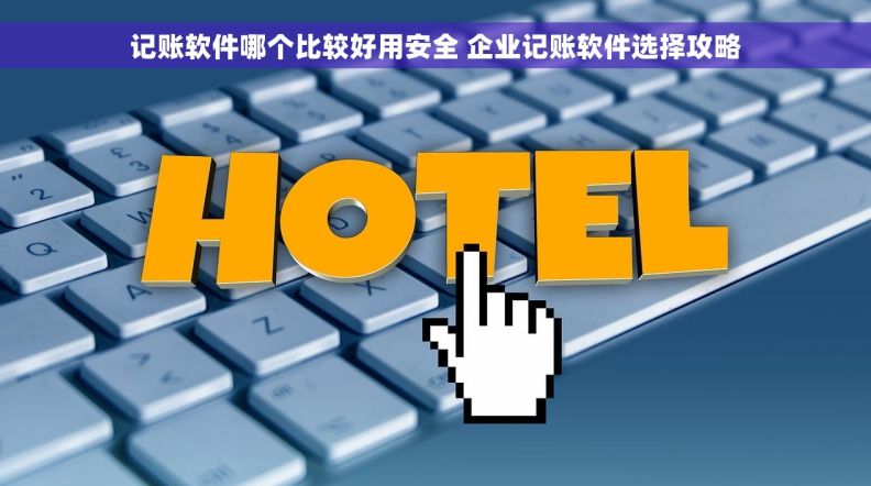 记账软件哪个比较好用安全 企业记账软件选择攻略 记账软件哪个比较好用安全 企业记账软件选择攻略