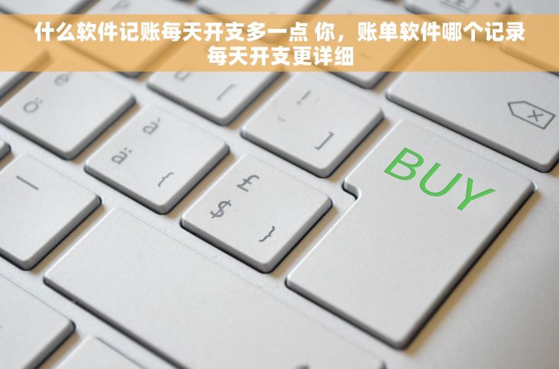 什么软件记账每天开支多一点 你,账单软件哪个记录每天开支更详细 什么软件记账每天开支多一点 你,账单软件哪个记录每天开支更详细