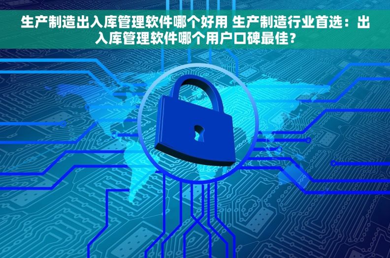 生产制造出入库管理软件哪个好用 生产制造行业首选：出入库管理软件哪个用户口碑最佳？
