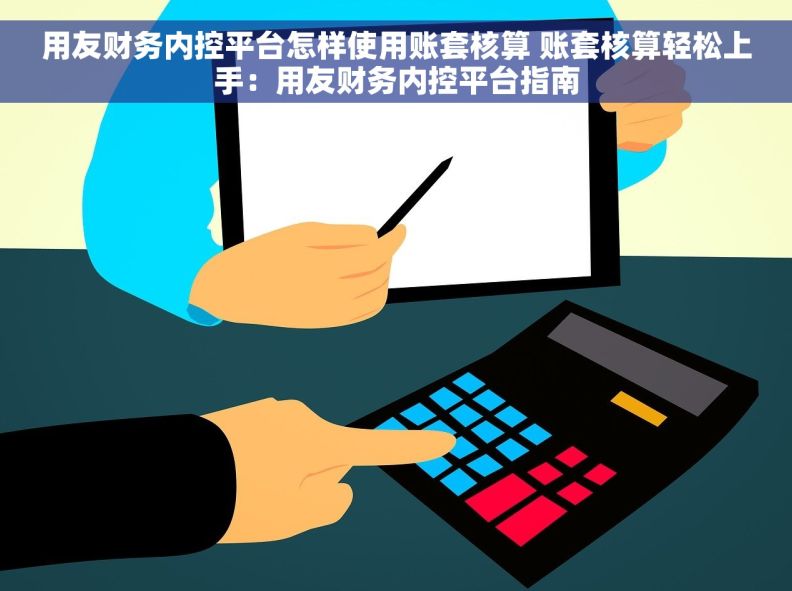 用友财务内控平台怎样使用账套核算 账套核算轻松上手:用友财务内控平台指南 用友财务内控平台怎样使用账套核算 账套核算轻松上手:用友财务内控平台指南