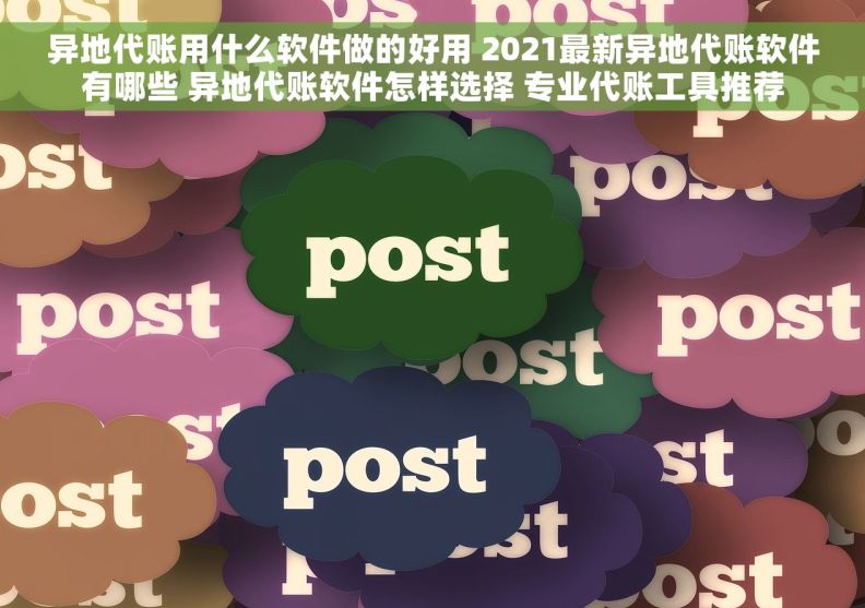 异地代账用什么软件做的好用 2021最新异地代账软件有哪些 异地代账软件怎样选择 专业代账工具推荐 异地代账用什么软件做的好用 2021最新异地代账软件有哪些 异地代账软件怎样选择 专业代账工具推荐