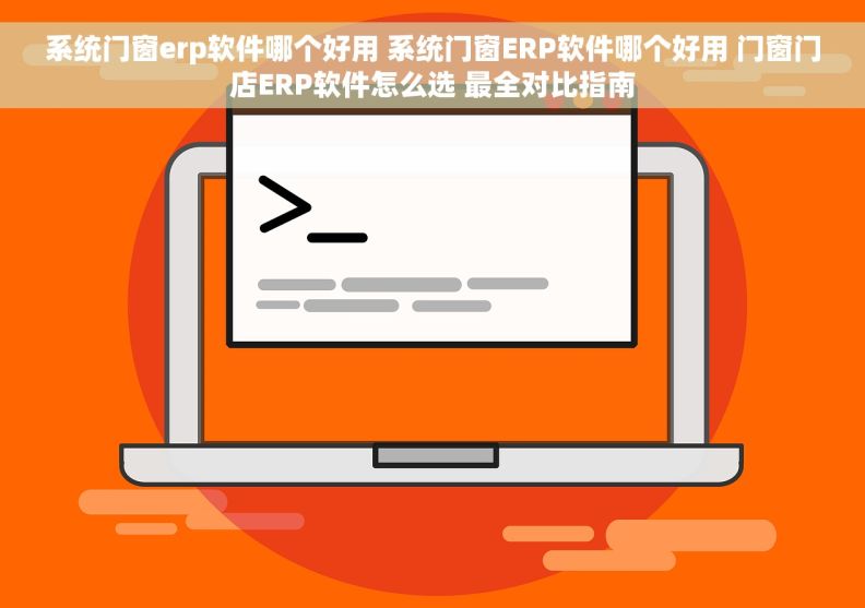 系统门窗erp软件哪个好用 系统门窗ERP软件哪个好用 门窗门店ERP软件怎么选 最全对比指南