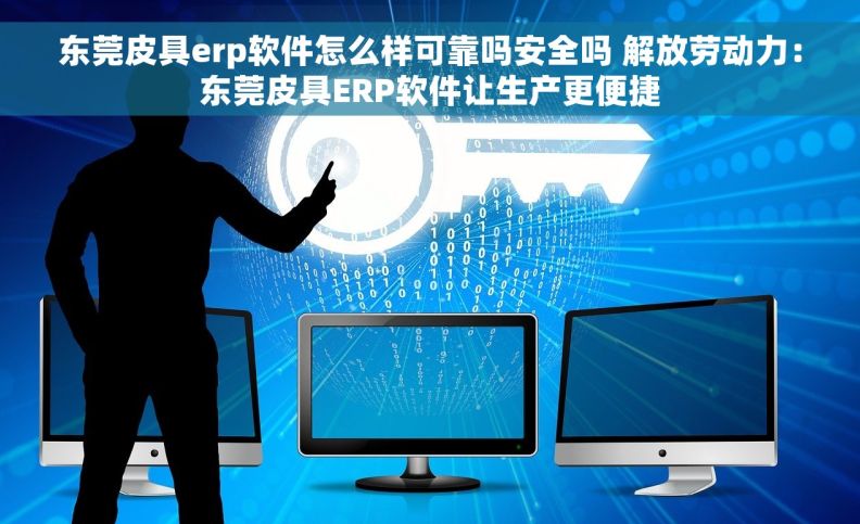 东莞皮具erp软件怎么样可靠吗安全吗 解放劳动力：东莞皮具ERP软件让生产更便捷