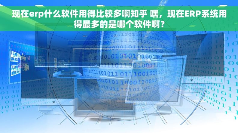现在erp什么软件用得比较多啊知乎 嘿，现在ERP系统用得最多的是哪个软件啊？