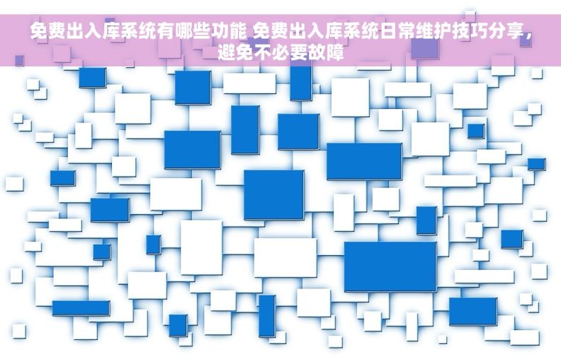 免费出入库系统有哪些功能 免费出入库系统日常维护技巧分享,避免不必要故障 免费出入库系统有哪些功能 免费出入库系统日常维护技巧分享,避免不必要故障