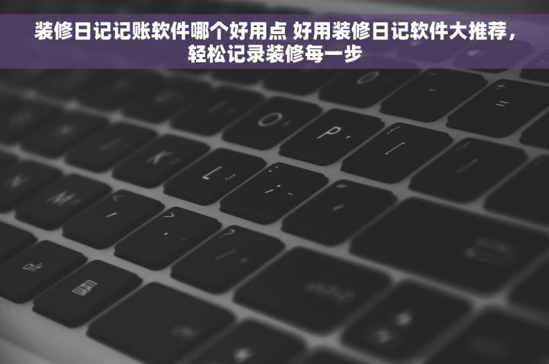 装修日记记账软件哪个好用点 好用装修日记软件大推荐,轻松记录装修每一步 装修日记记账软件哪个好用点 好用装修日记软件大推荐,轻松记录装修每一步