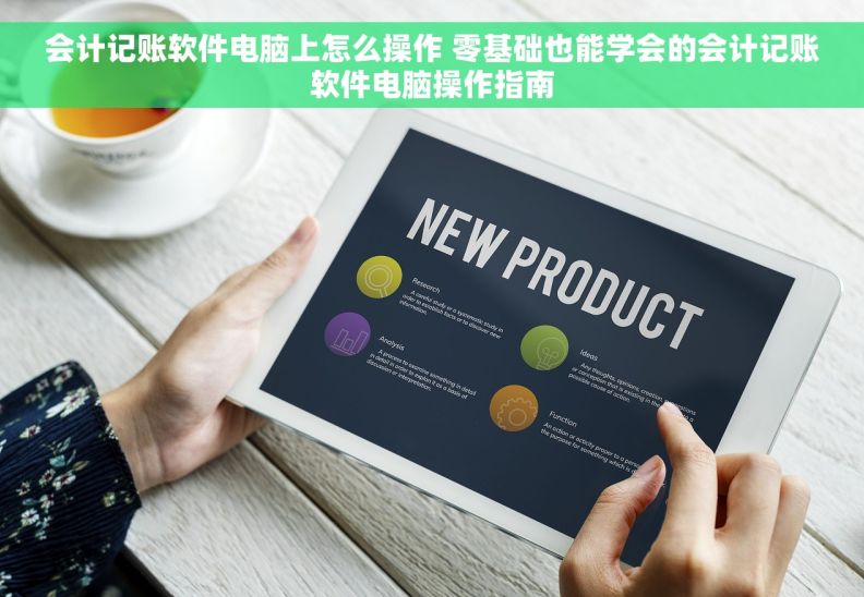 会计记账软件电脑上怎么操作 零基础也能学会的会计记账软件电脑操作指南