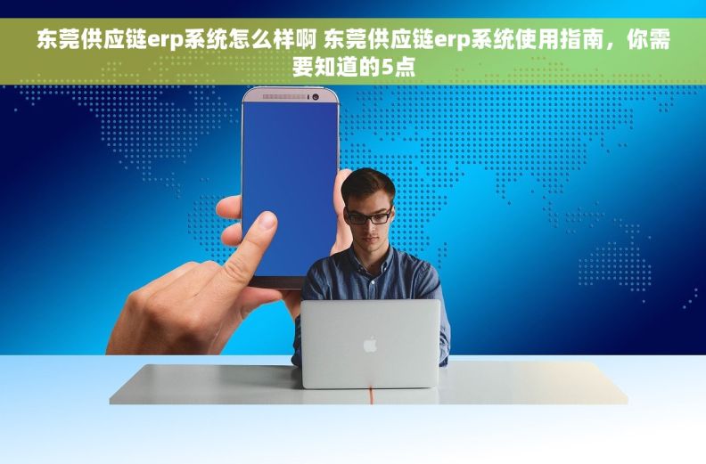 东莞供应链erp系统怎么样啊 东莞供应链erp系统使用指南，你需要知道的5点
