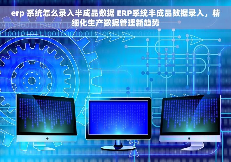 erp 系统怎么录入半成品数据 ERP系统半成品数据录入,精细化生产数据管理新趋势 erp 系统怎么录入半成品数据 ERP系统半成品数据录入,精细化生产数据管理新趋势