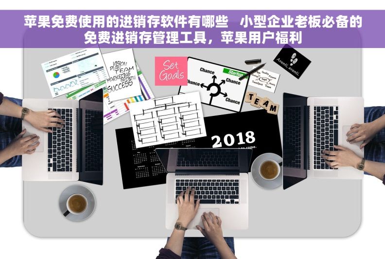 苹果免费使用的进销存软件有哪些   小型企业老板必备的免费进销存管理工具，苹果用户福利