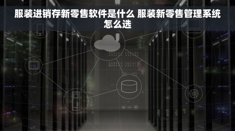 服装进销存新零售软件是什么 服装新零售管理系统怎么选 服装进销存新零售软件是什么 服装新零售管理系统怎么选