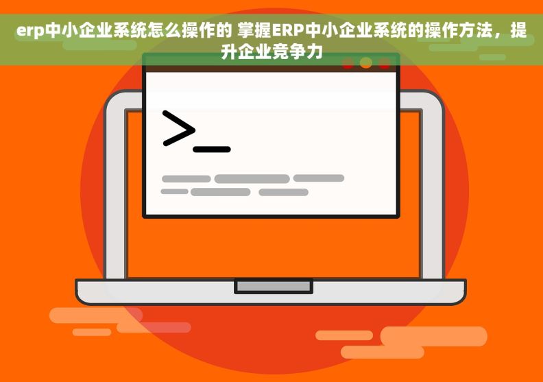erp中小企业系统怎么操作的 掌握ERP中小企业系统的操作方法，提升企业竞争力