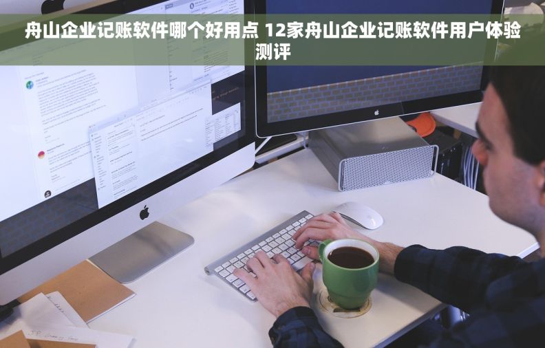 舟山企业记账软件哪个好用点 12家舟山企业记账软件用户体验测评 舟山企业记账软件哪个好用点 12家舟山企业记账软件用户体验测评