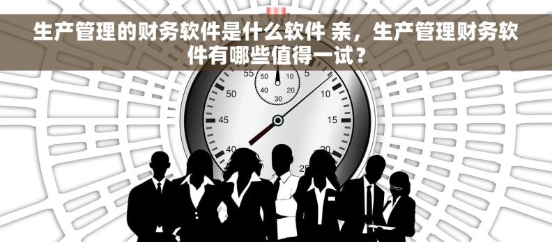 生产管理的财务软件是什么软件 亲，生产管理财务软件有哪些值得一试？