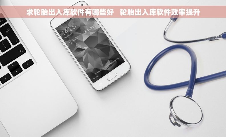 求轮胎出入库软件有哪些好   轮胎出入库软件效率提升