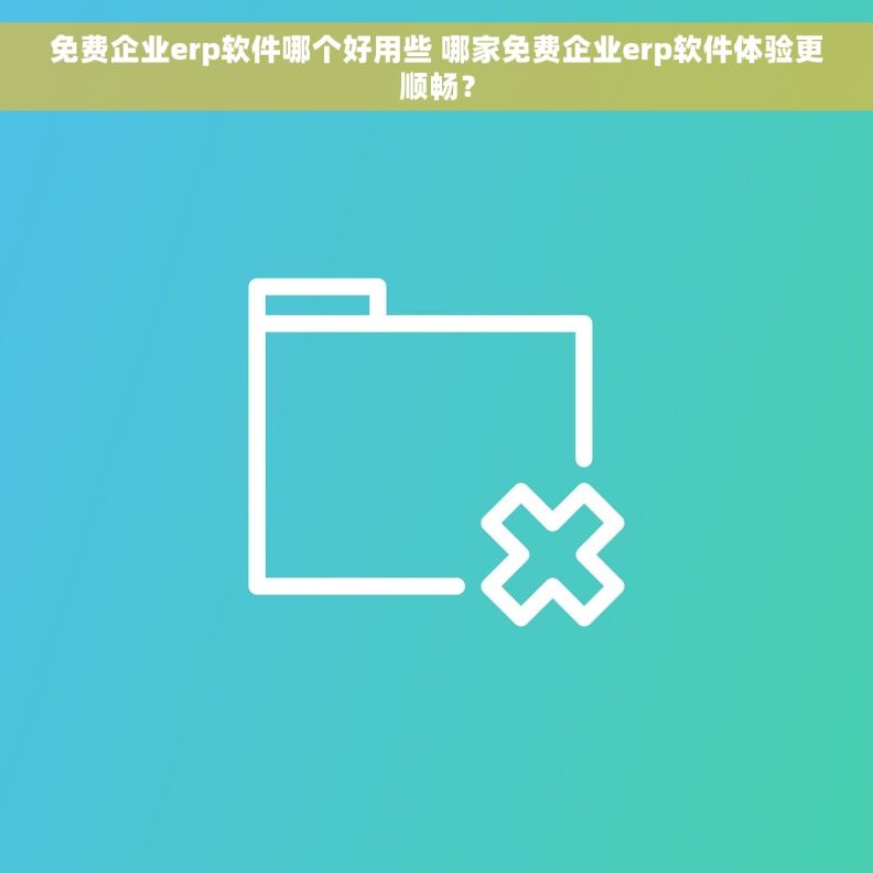免费企业erp软件哪个好用些 哪家免费企业erp软件体验更顺畅？