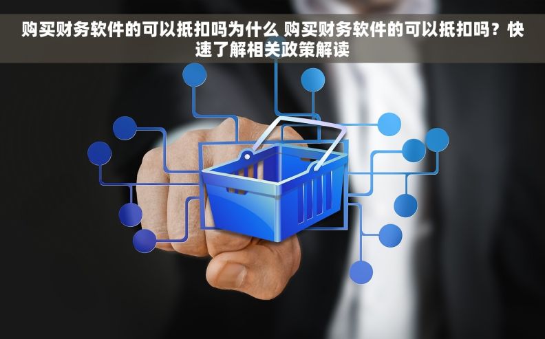 购买财务软件的可以抵扣吗为什么 购买财务软件的可以抵扣吗?快速了解相关政策解读 购买财务软件的可以抵扣吗为什么 购买财务软件的可以抵扣吗?快速了解相关政策解读