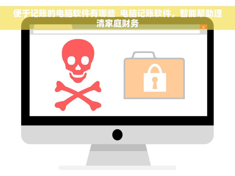 便于记账的电脑软件有哪些  电脑记账软件，智能帮助理清家庭财务