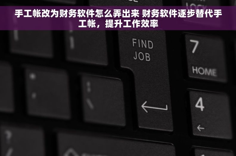 手工帐改为财务软件怎么弄出来 财务软件逐步替代手工帐，提升工作效率