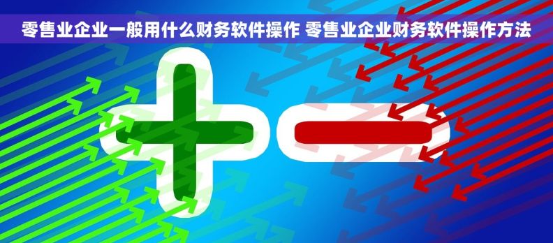零售业企业一般用什么财务软件操作 零售业企业财务软件操作方法 零售业企业一般用什么财务软件操作 零售业企业财务软件操作方法