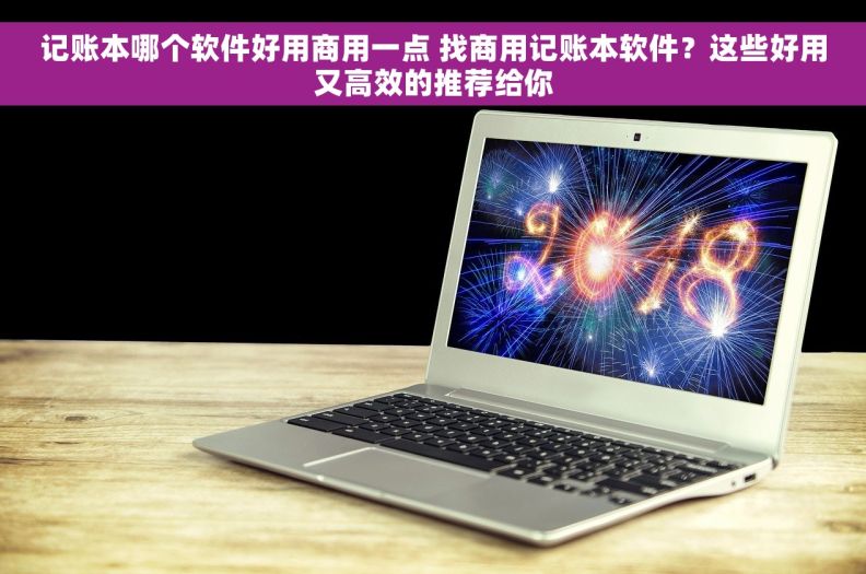 记账本哪个软件好用商用一点 找商用记账本软件?这些好用又高效的推荐给你 记账本哪个软件好用商用一点 找商用记账本软件?这些好用又高效的推荐给你